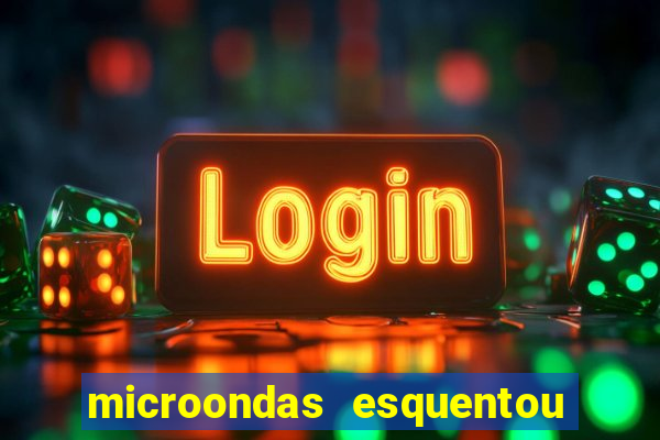 microondas esquentou demais e parou de funcionar